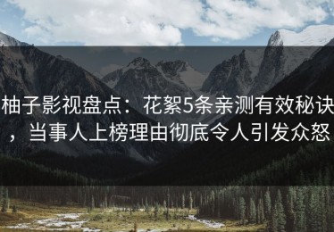 柚子影视盘点：花絮5条亲测有效秘诀，当事人上榜理由彻底令人引发众怒