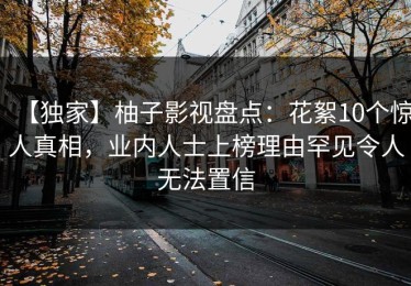 【独家】柚子影视盘点：花絮10个惊人真相，业内人士上榜理由罕见令人无法置信
