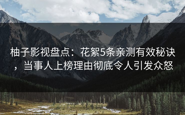 柚子影视盘点：花絮5条亲测有效秘诀，当事人上榜理由彻底令人引发众怒