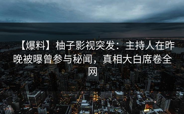 【爆料】柚子影视突发:主持人在昨晚被曝曾参与秘闻,真相大白席卷全网 【爆料】柚子影视突发:主持人在昨晚被曝曾参与秘闻,真相大白席卷全网