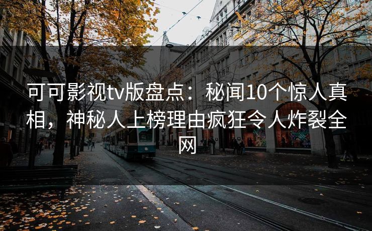 可可影视tv版盘点：秘闻10个惊人真相，神秘人上榜理由疯狂令人炸裂全网