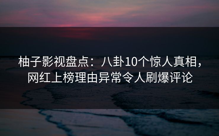 柚子影视盘点:八卦10个惊人真相,网红上榜理由异常令人刷爆评论 柚子影视盘点:八卦10个惊人真相,网红上榜理由异常令人刷爆评论