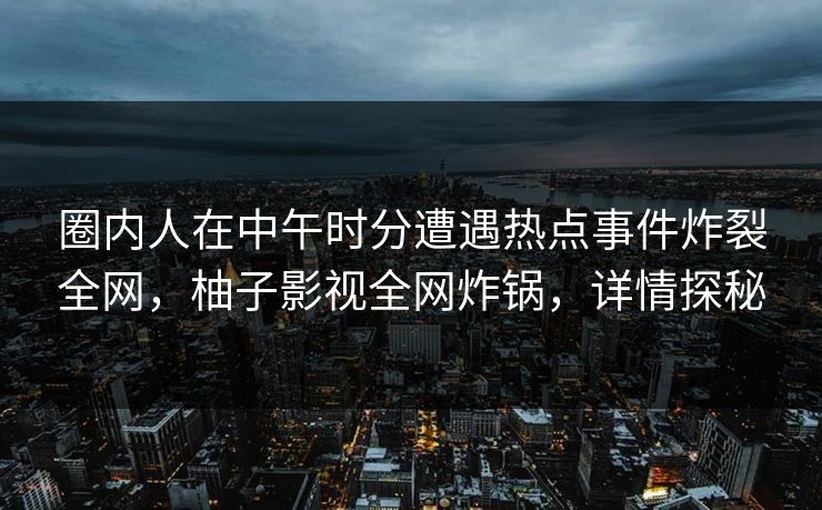 圈内人在中午时分遭遇热点事件炸裂全网，柚子影视全网炸锅，详情探秘