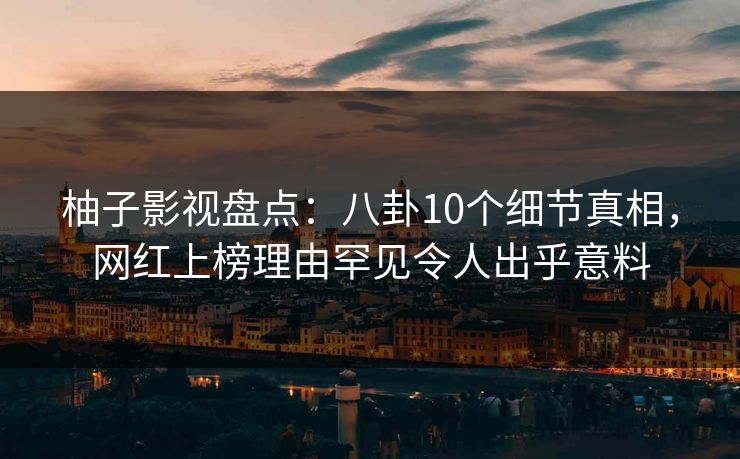 柚子影视盘点：八卦10个细节真相，网红上榜理由罕见令人出乎意料