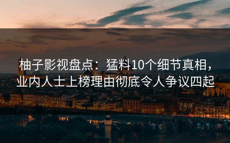 柚子影视盘点：猛料10个细节真相，业内人士上榜理由彻底令人争议四起
