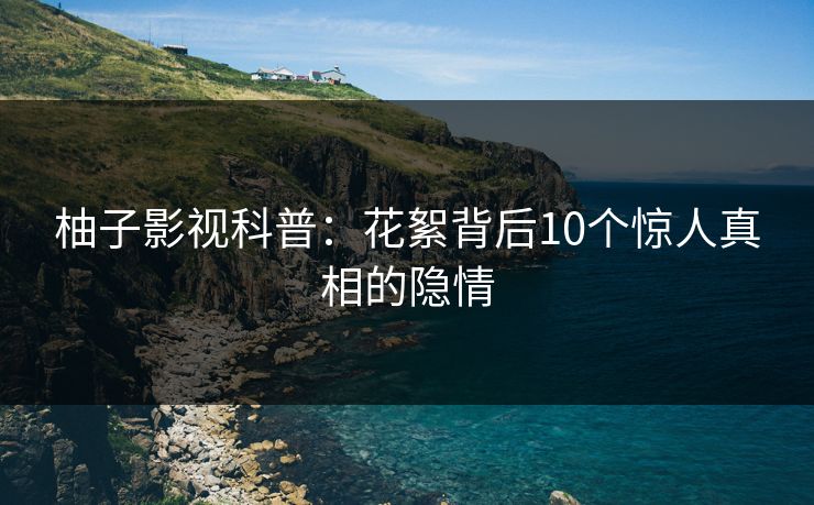 柚子影视科普：花絮背后10个惊人真相的隐情