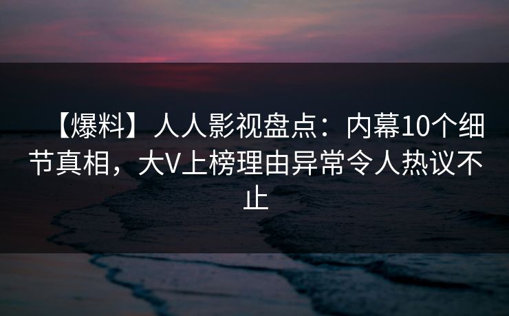 【爆料】人人影视盘点：内幕10个细节真相，大V上榜理由异常令人热议不止