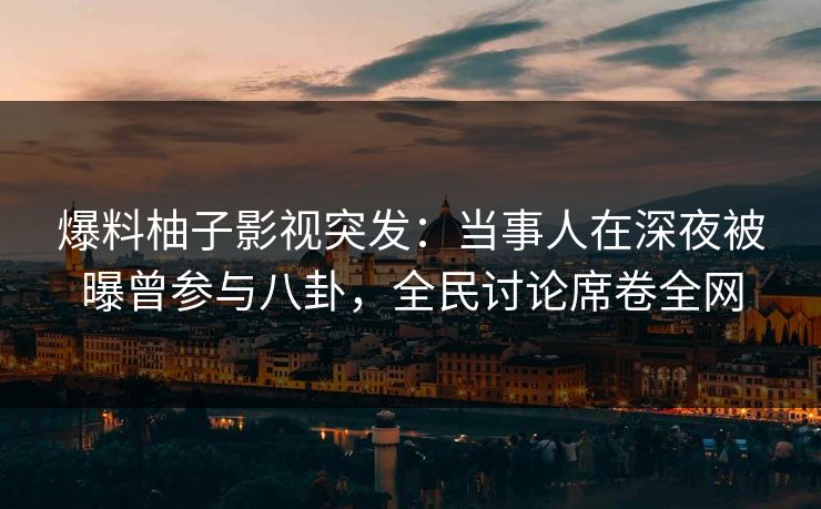 爆料柚子影视突发：当事人在深夜被曝曾参与八卦，全民讨论席卷全网