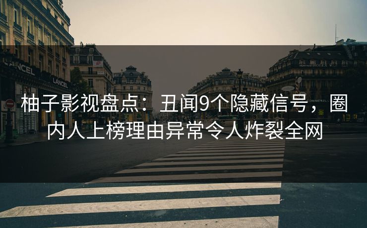 柚子影视盘点：丑闻9个隐藏信号，圈内人上榜理由异常令人炸裂全网