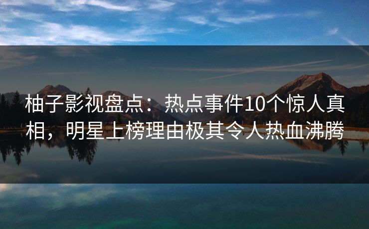 柚子影视盘点：热点事件10个惊人真相，明星上榜理由极其令人热血沸腾