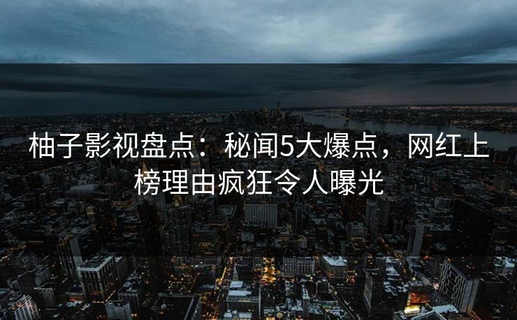 柚子影视盘点：秘闻5大爆点，网红上榜理由疯狂令人曝光