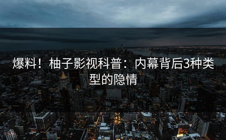 爆料!柚子影视科普:内幕背后3种类型的隐情 爆料!柚子影视科普:内幕背后3种类型的隐情