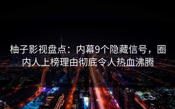 柚子影视盘点：内幕9个隐藏信号，圈内人上榜理由彻底令人热血沸腾