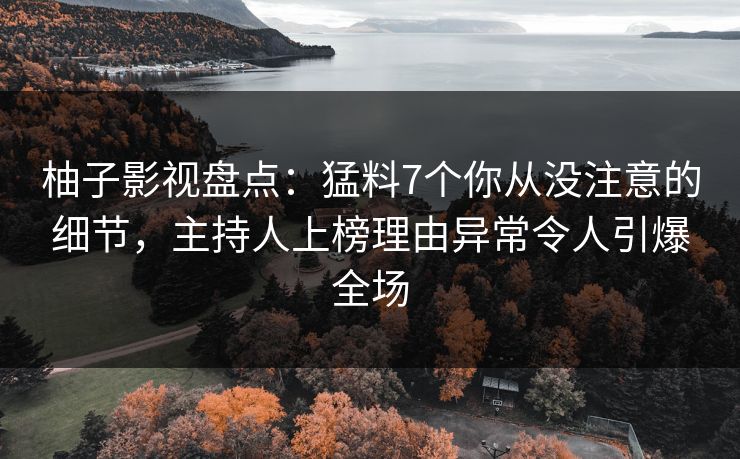 柚子影视盘点：猛料7个你从没注意的细节，主持人上榜理由异常令人引爆全场