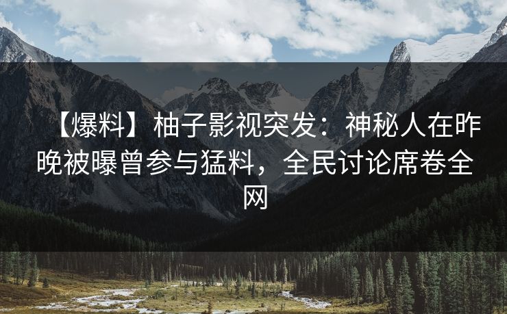 【爆料】柚子影视突发：神秘人在昨晚被曝曾参与猛料，全民讨论席卷全网