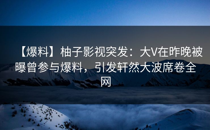 【爆料】柚子影视突发:大V在昨晚被曝曾参与爆料,引发轩然大波席卷全网 【爆料】柚子影视突发:大V在昨晚被曝曾参与爆料,引发轩然大波席卷全网