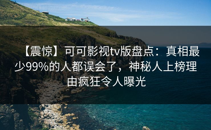 【震惊】可可影视tv版盘点：真相最少99%的人都误会了，神秘人上榜理由疯狂令人曝光