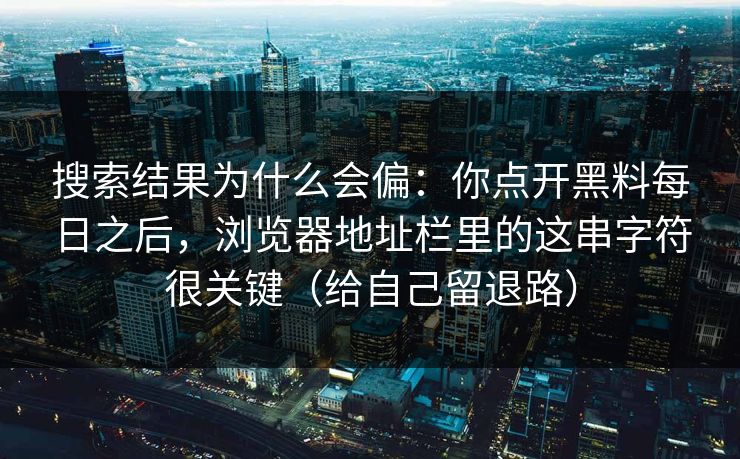 搜索结果为什么会偏：你点开黑料每日之后，浏览器地址栏里的这串字符很关键（给自己留退路）