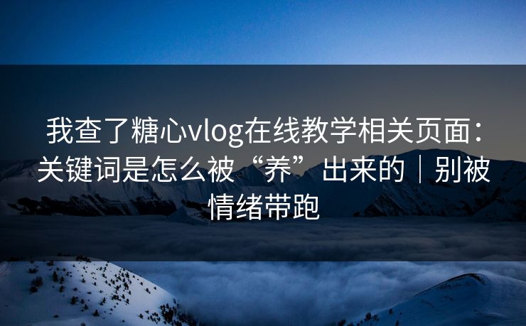 我查了糖心vlog在线教学相关页面：关键词是怎么被“养”出来的｜别被情绪带跑