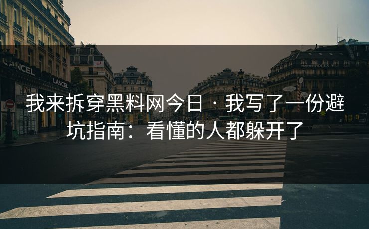 我来拆穿黑料网今日 · 我写了一份避坑指南：看懂的人都躲开了
