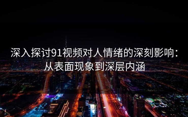 深入探讨91视频对人情绪的深刻影响:从表面现象到深层内涵 深入探讨91视频对人情绪的深刻影响:从表面现象到深层内涵